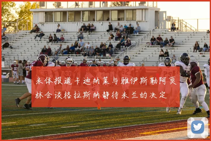 米体报道卡迪纳莱与雅伊斯勒阿莫林会谈格拉斯纳静待米兰的决定