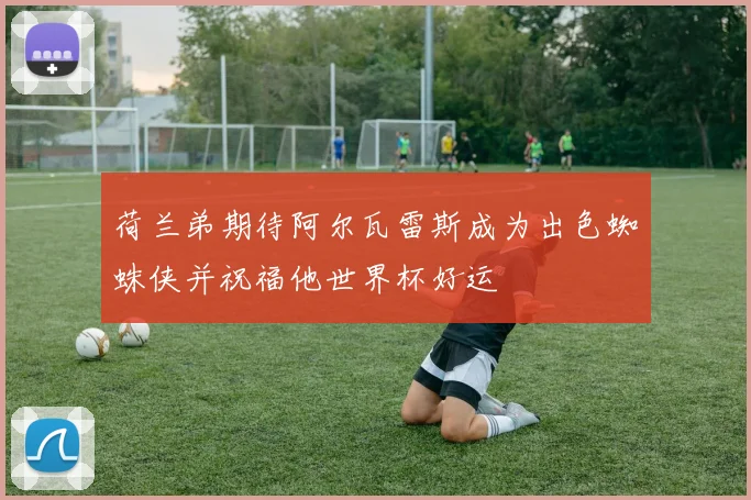 荷兰弟期待阿尔瓦雷斯成为出色蜘蛛侠并祝福他世界杯好运