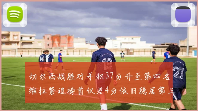 切尔西战胜对手积37分升至第四名维拉紧追榜首仅差4分依旧稳居第三