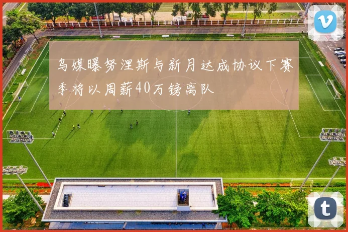 乌媒曝努涅斯与新月达成协议下赛季将以周薪40万镑离队
