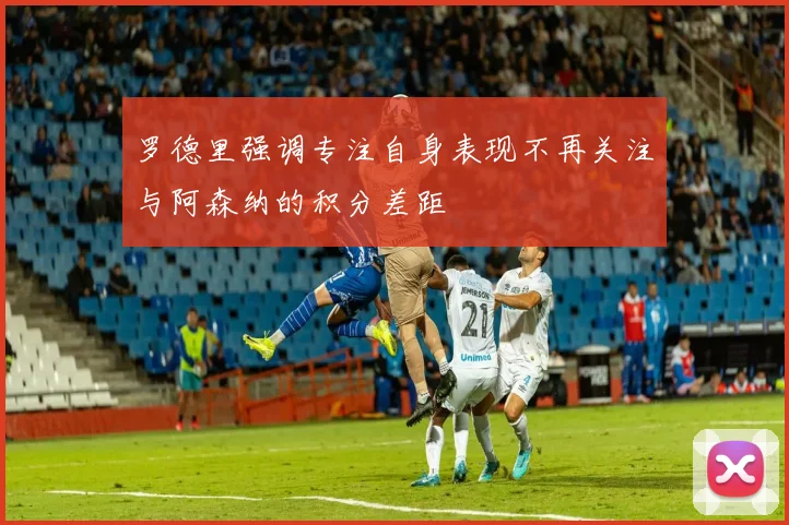 罗德里强调专注自身表现不再关注与阿森纳的积分差距
