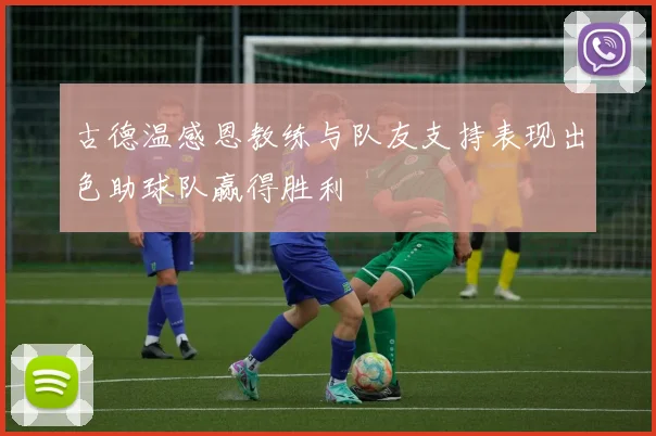 古德温感恩教练与队友支持表现出色助球队赢得胜利