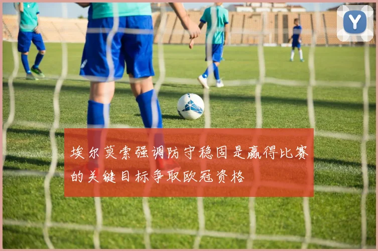 埃尔莫索强调防守稳固是赢得比赛的关键目标争取欧冠资格