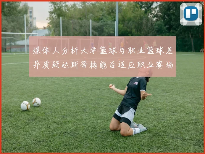 媒体人分析大学篮球与职业篮球差异质疑达斯蒂梅能否适应职业赛场