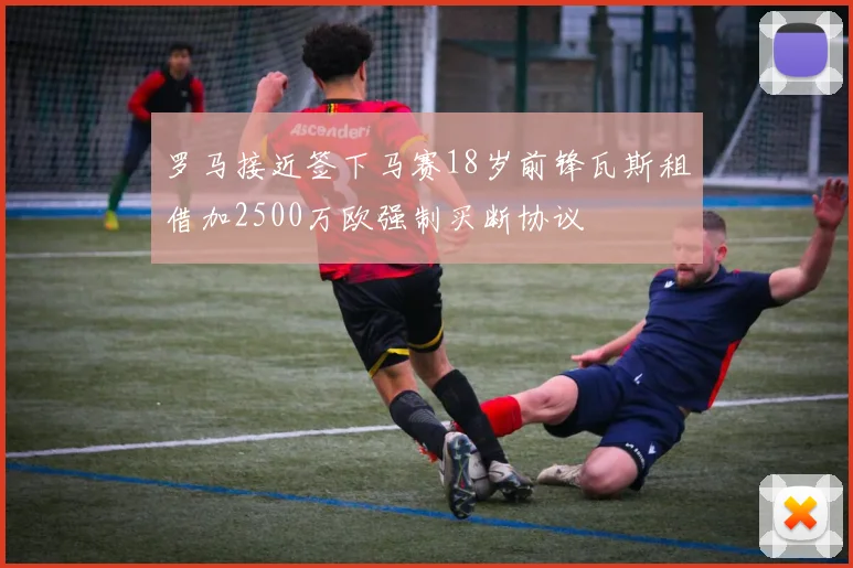 罗马接近签下马赛18岁前锋瓦斯租借加2500万欧强制买断协议
