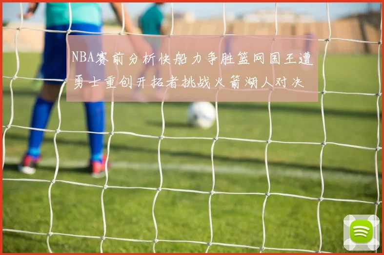 NBA赛前分析快船力争胜篮网国王遭勇士重创开拓者挑战火箭湖人对决雄鹿艰难