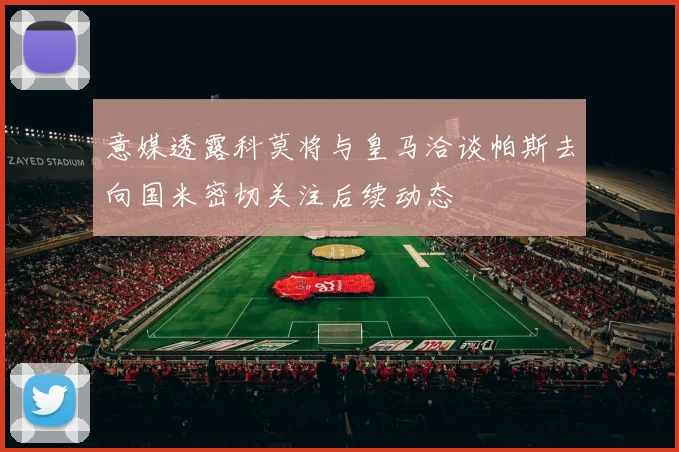 意媒透露科莫将与皇马洽谈帕斯去向国米密切关注后续动态