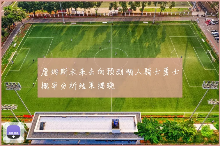 詹姆斯未来去向预测湖人骑士勇士概率分析结果揭晓