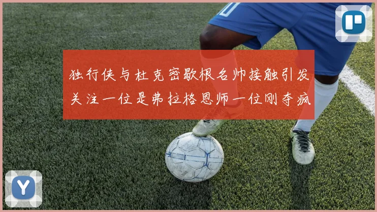 独行侠与杜克密歇根名帅接触引发关注一位是弗拉格恩师一位刚夺疯三