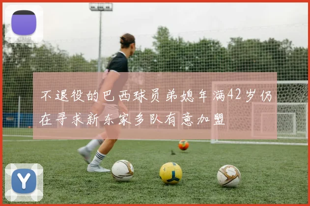 不退役的巴西球员弟媳年满42岁仍在寻求新东家多队有意加盟