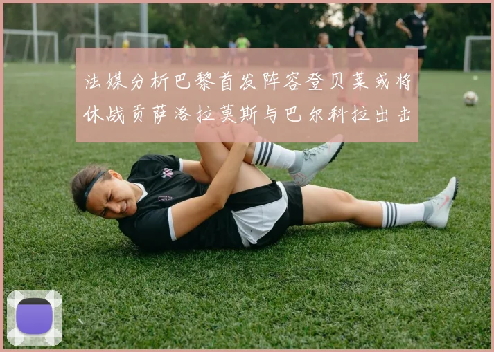 法媒分析巴黎首发阵容登贝莱或将休战贡萨洛拉莫斯与巴尔科拉出击