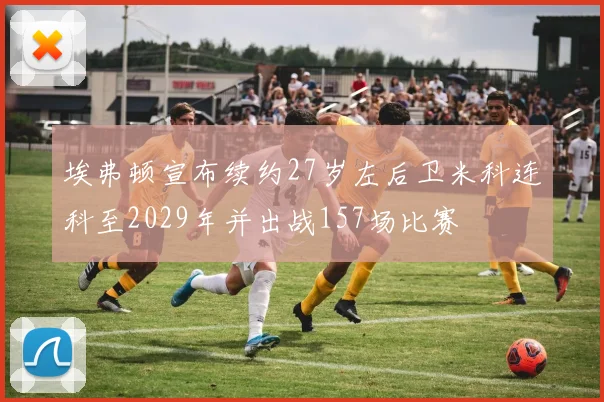 埃弗顿宣布续约27岁左后卫米科连科至2029年并出战157场比赛