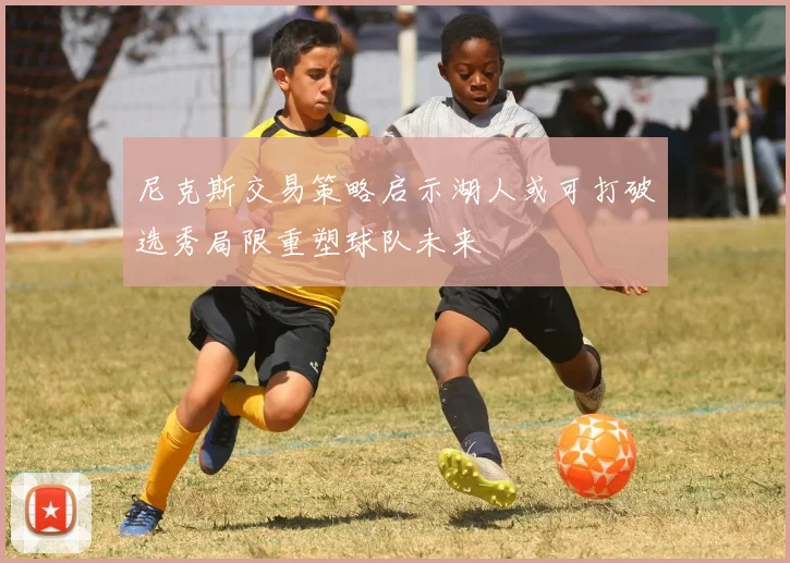 尼克斯交易策略启示湖人或可打破选秀局限重塑球队未来