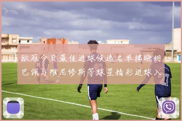 欧冠今日最佳进球候选名单揭晓姆巴佩与维尼修斯等球星精彩进球入围