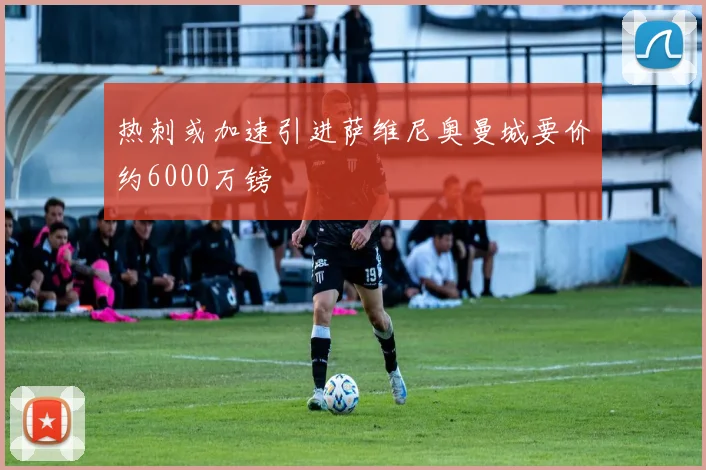 热刺或加速引进萨维尼奥曼城要价约6000万镑