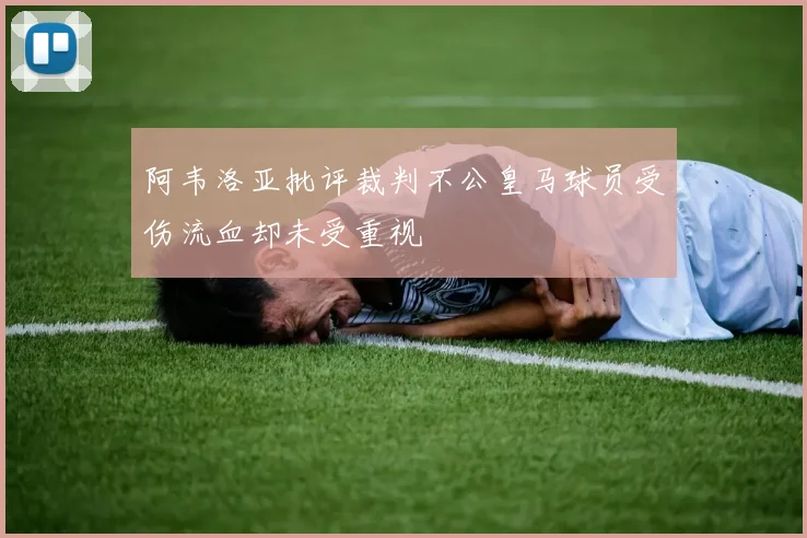 阿韦洛亚批评裁判不公皇马球员受伤流血却未受重视