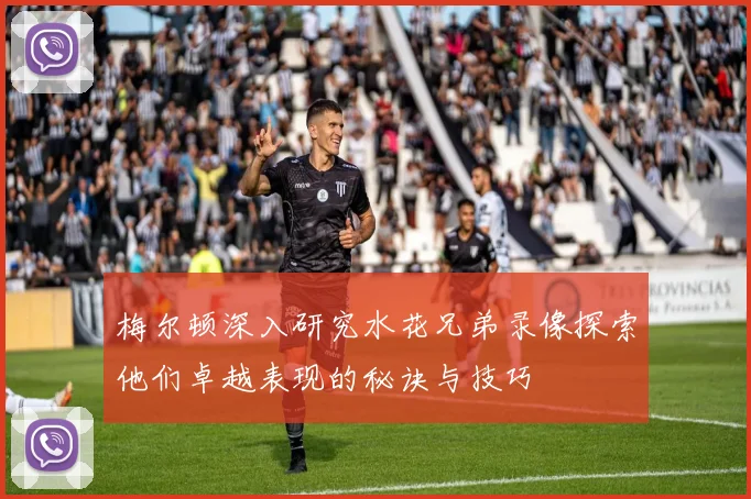 梅尔顿深入研究水花兄弟录像探索他们卓越表现的秘诀与技巧