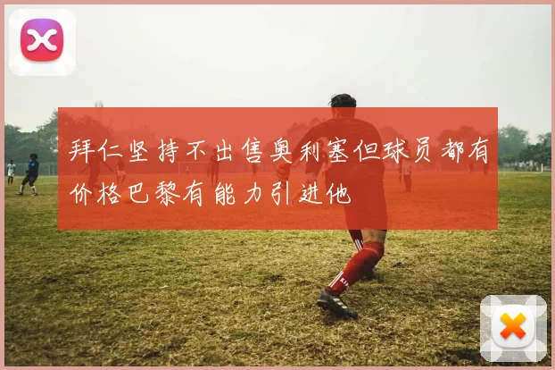 拜仁坚持不出售奥利塞但球员都有价格巴黎有能力引进他