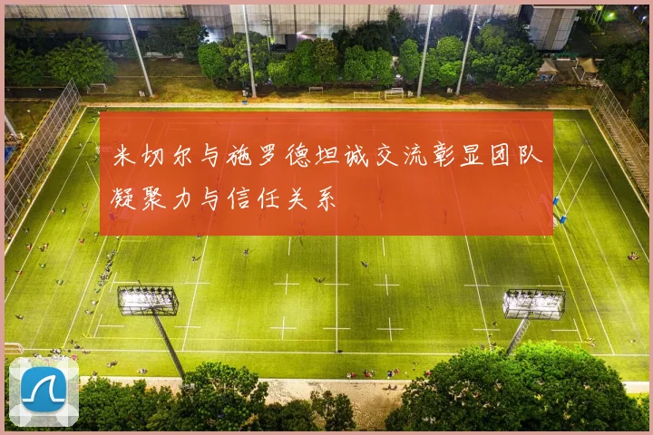 米切尔与施罗德坦诚交流彰显团队凝聚力与信任关系